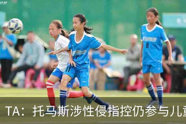 TA：托马斯涉性侵指控仍参与儿童足球活动，儿童保护问题引发质疑